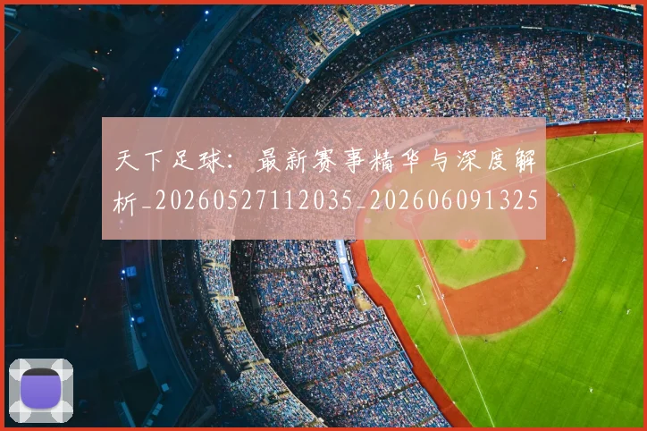 天下足球：最新赛事精华与深度解析_20260527112035_20260609132552