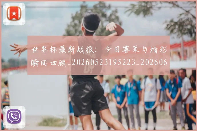 世界杯最新战报：今日赛果与精彩瞬间回顾_20260523195223_20260607160423