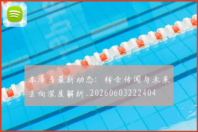 本泽马最新动态:转会传闻与未来去向深度解析_20260603222404