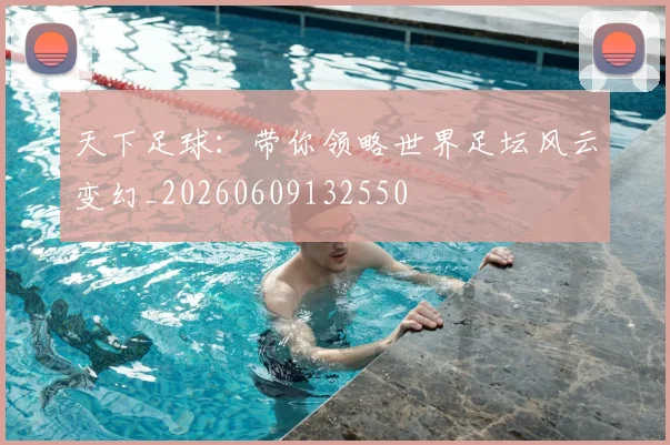 天下足球:带你领略世界足坛风云变幻_20260609132550