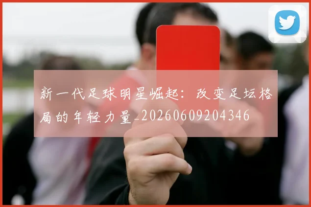 新一代足球明星崛起：改变足坛格局的年轻力量_20260609204346