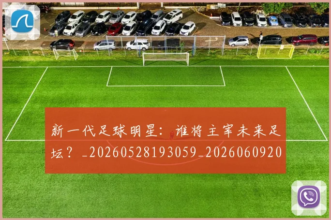 新一代足球明星：谁将主宰未来足坛？_20260528193059_20260609204410