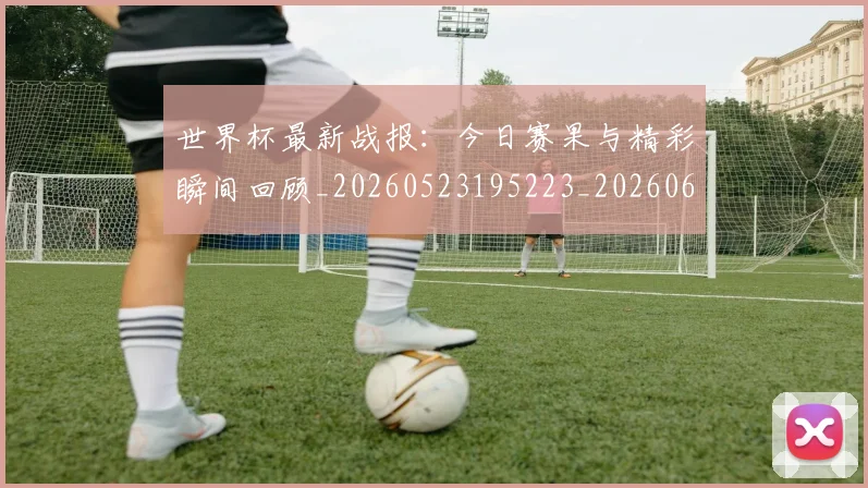 世界杯最新战报：今日赛果与精彩瞬间回顾_20260523195223_20260607160423