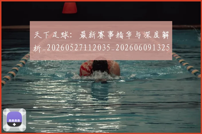 天下足球：最新赛事精华与深度解析_20260527112035_20260609132552