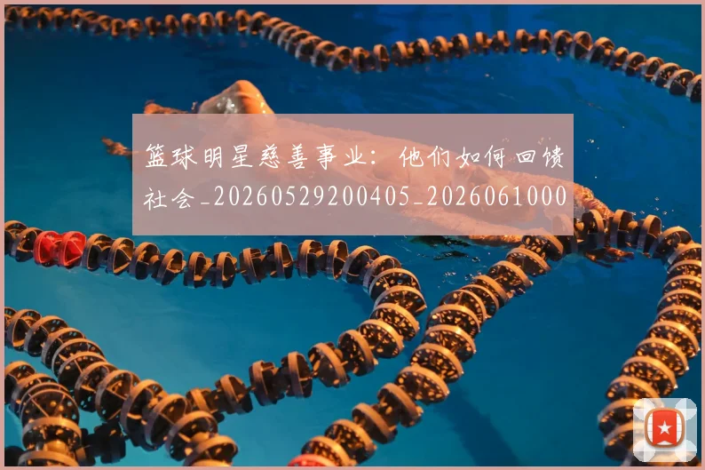 篮球明星慈善事业：他们如何回馈社会_20260529200405_20260610000638
