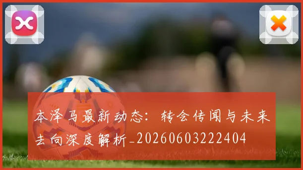 本泽马最新动态：转会传闻与未来去向深度解析_20260603222404