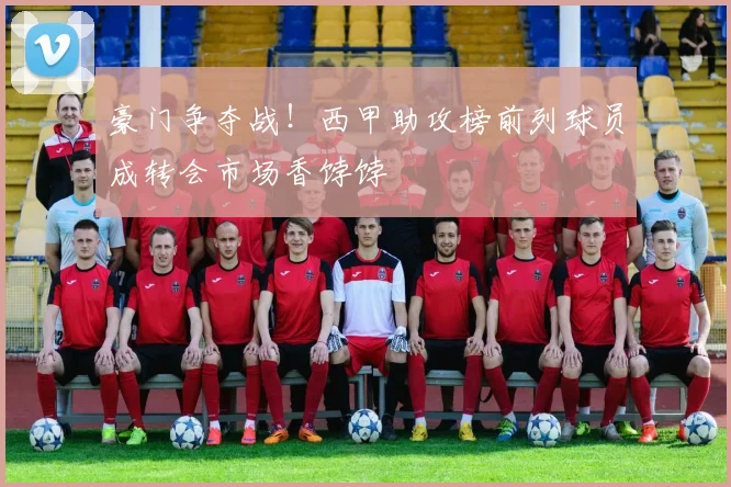 豪门争夺战！西甲助攻榜前列球员成转会市场香饽饽