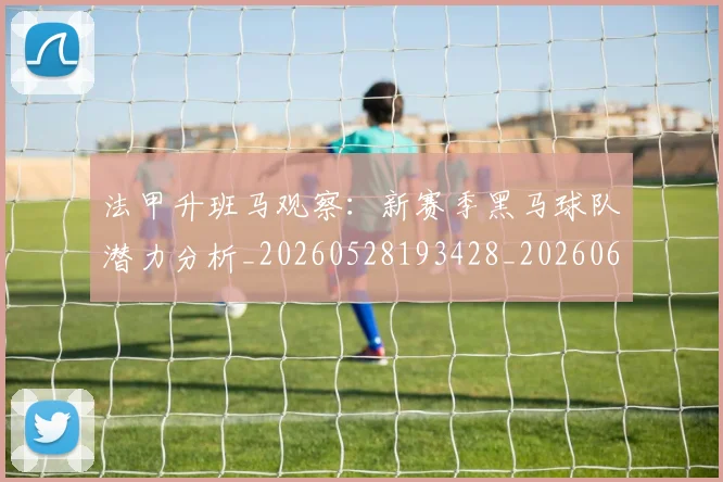 法甲升班马观察：新赛季黑马球队潜力分析_20260528193428_20260609232811