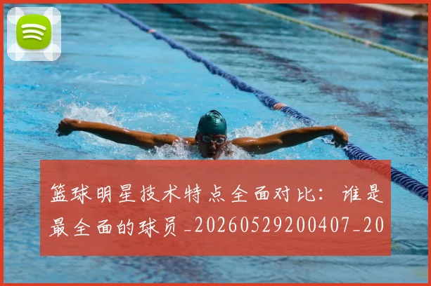 篮球明星技术特点全面对比：谁是最全面的球员_20260529200407_20260610000702