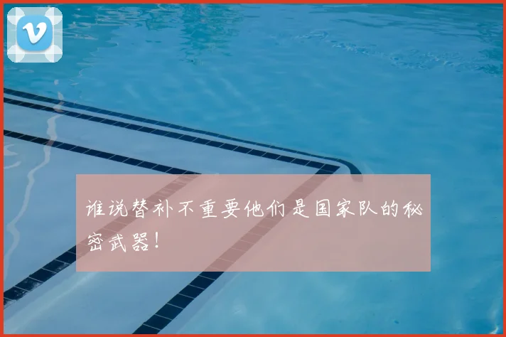 谁说替补不重要他们是国家队的秘密武器！