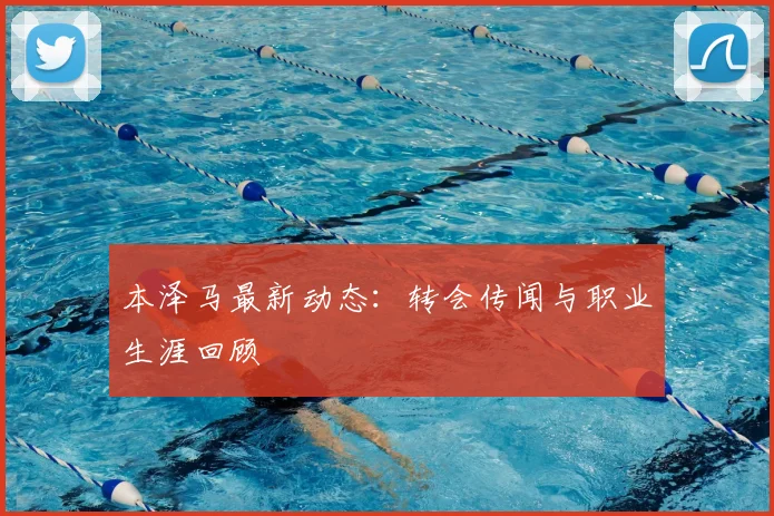 本泽马最新动态:转会传闻与职业生涯回顾