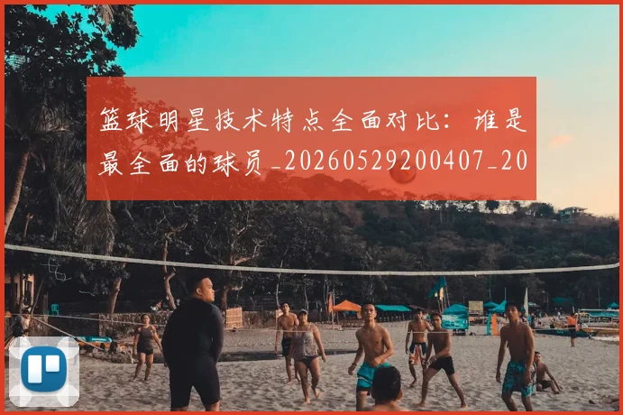 篮球明星技术特点全面对比:谁是最全面的球员_20260529200407_20260610000702